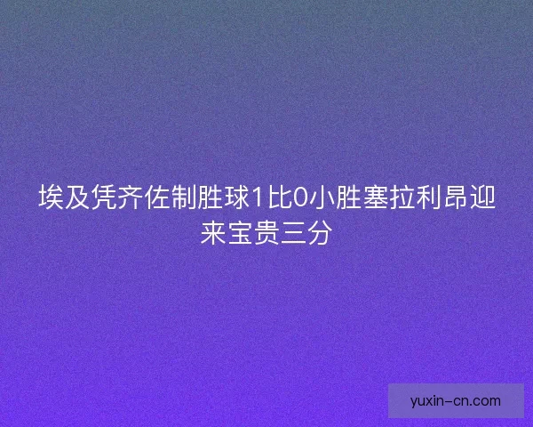 埃及凭齐佐制胜球1比0小胜塞拉利昂迎来宝贵三分