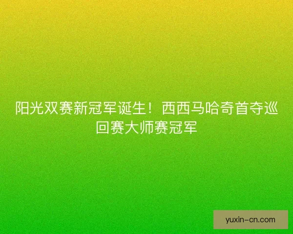 阳光双赛新冠军诞生！西西马哈奇首夺巡回赛大师赛冠军