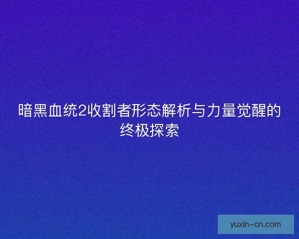 暗黑血统2收割者形态解析与力量觉醒的终极探索