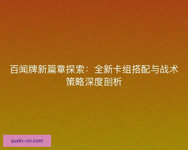 百闻牌新篇章探索：全新卡组搭配与战术策略深度剖析