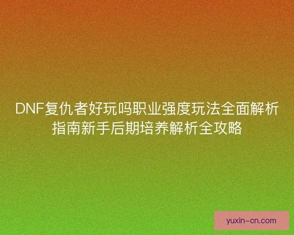 DNF复仇者好玩吗职业强度玩法全面解析指南新手后期培养解析全攻略