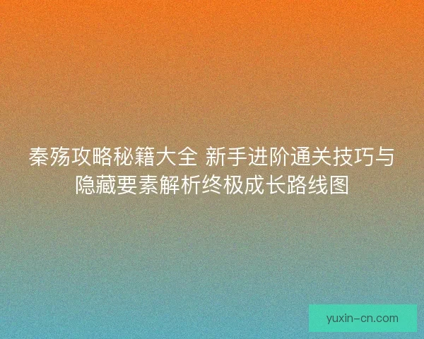 秦殇攻略秘籍大全 新手进阶通关技巧与隐藏要素解析终极成长路线图