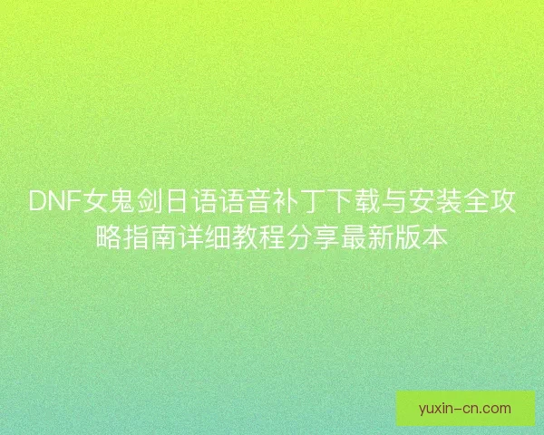 DNF女鬼剑日语语音补丁下载与安装全攻略指南详细教程分享最新版本