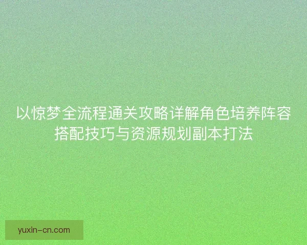 以惊梦全流程通关攻略详解角色培养阵容搭配技巧与资源规划副本打法
