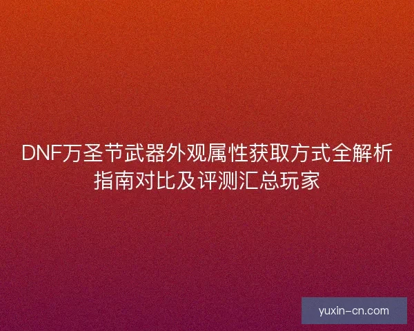DNF万圣节武器外观属性获取方式全解析指南对比及评测汇总玩家