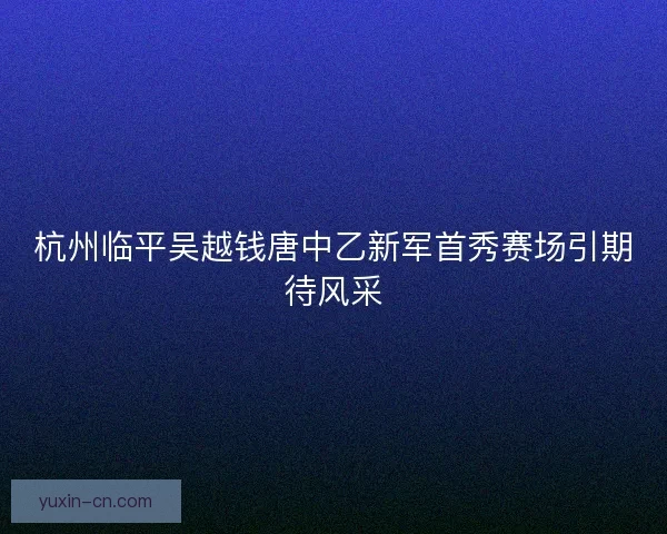 杭州临平吴越钱唐中乙新军首秀赛场引期待风采