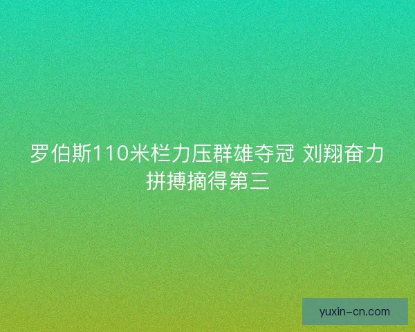 罗伯斯110米栏力压群雄夺冠 刘翔奋力拼搏摘得第三