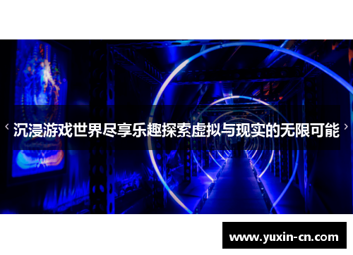 沉浸游戏世界尽享乐趣探索虚拟与现实的无限可能