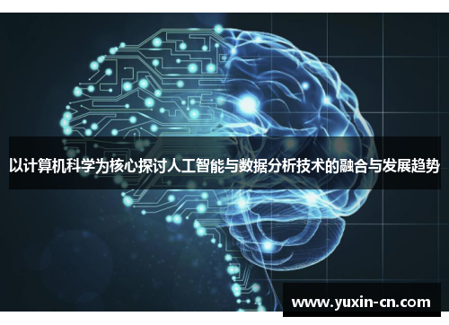 以计算机科学为核心探讨人工智能与数据分析技术的融合与发展趋势