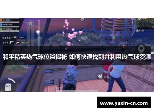 和平精英热气球位置揭秘 如何快速找到并利用热气球资源