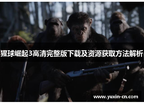 猩球崛起3高清完整版下载及资源获取方法解析