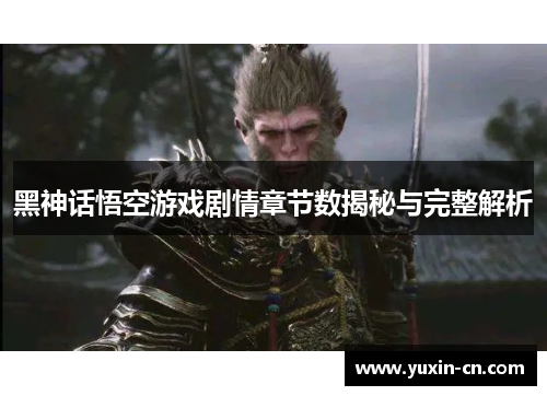 黑神话悟空游戏剧情章节数揭秘与完整解析