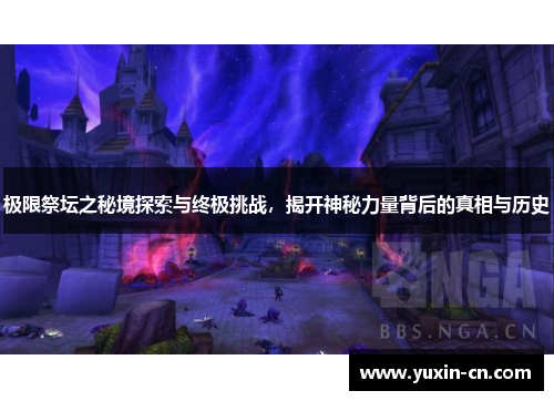 极限祭坛之秘境探索与终极挑战，揭开神秘力量背后的真相与历史